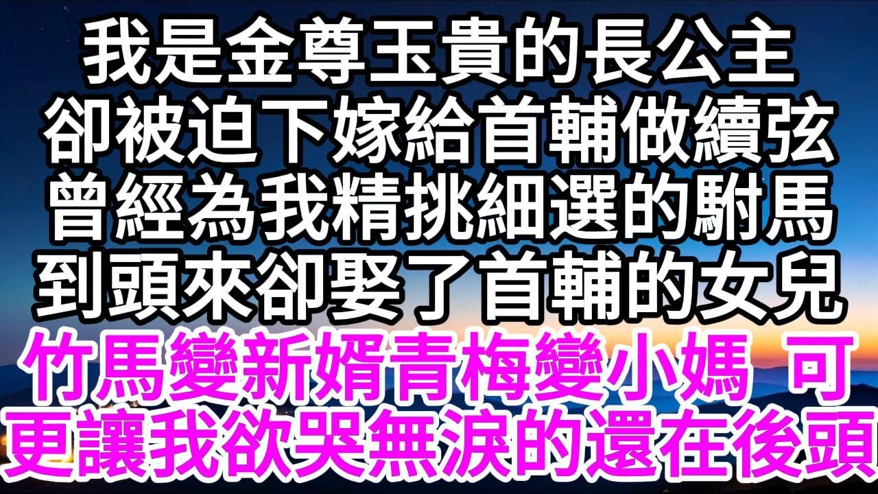 我是金尊玉貴的長公主，卻被迫下嫁給首輔做續弦，曾經為我精挑細選的駙馬，到頭來卻娶了首輔的女兒，竹馬變新婿，青梅變小媽，可是，更讓我欲哭無淚的，還在後頭 【美好人生】