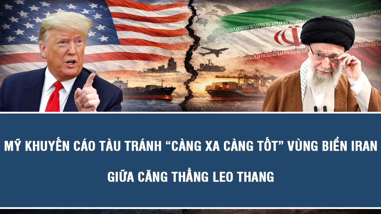 Mỹ khuyến cáo tàu tránh “càng xa càng tốt” vùng biển Iran giữa căng thẳng leo thang