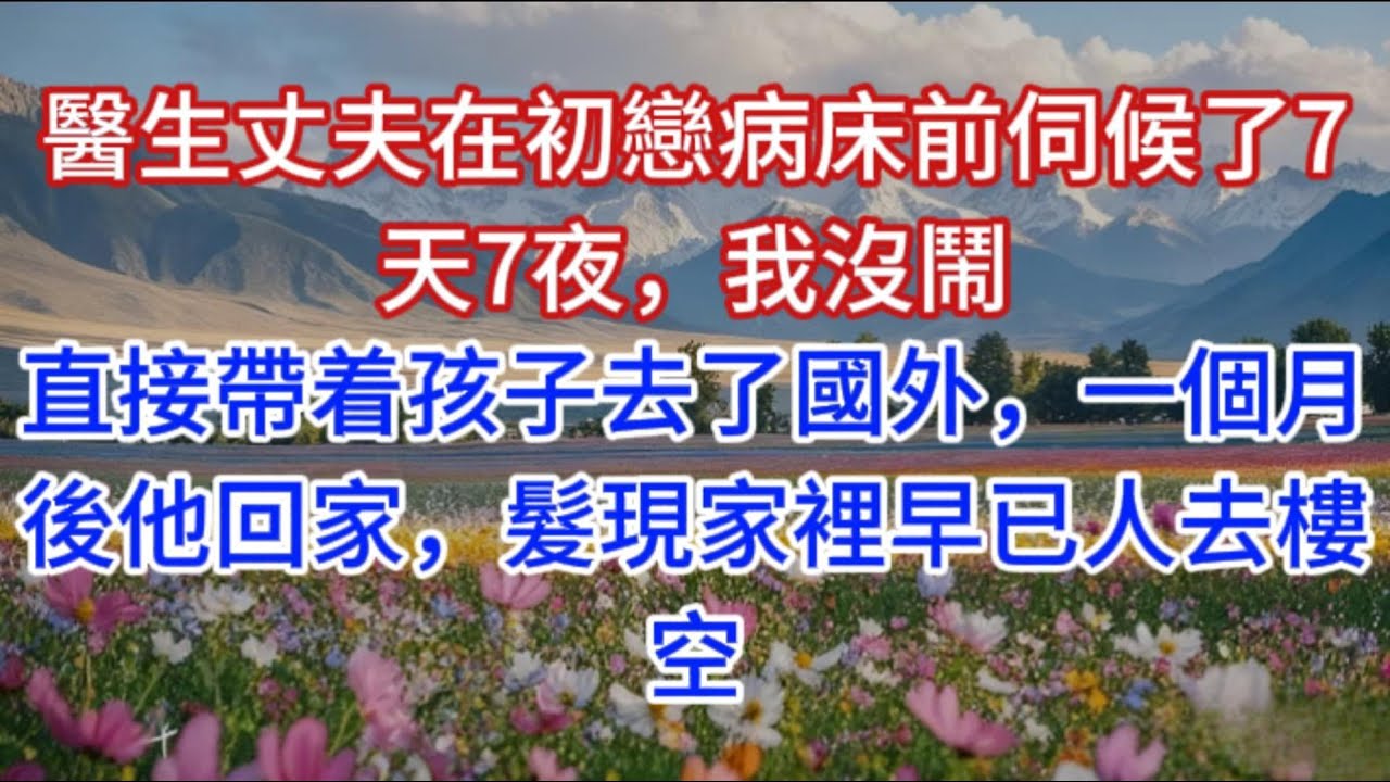 醫生丈夫在初戀病床前伺候了7天7夜，我沒鬧，直接帶着孩子去了國外，一個月後他回家，髮現家裡早已人去樓空