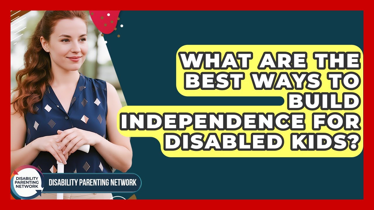 What Are The Best Ways To Build Independence For Disabled Kids? - Disability Parenting Network
