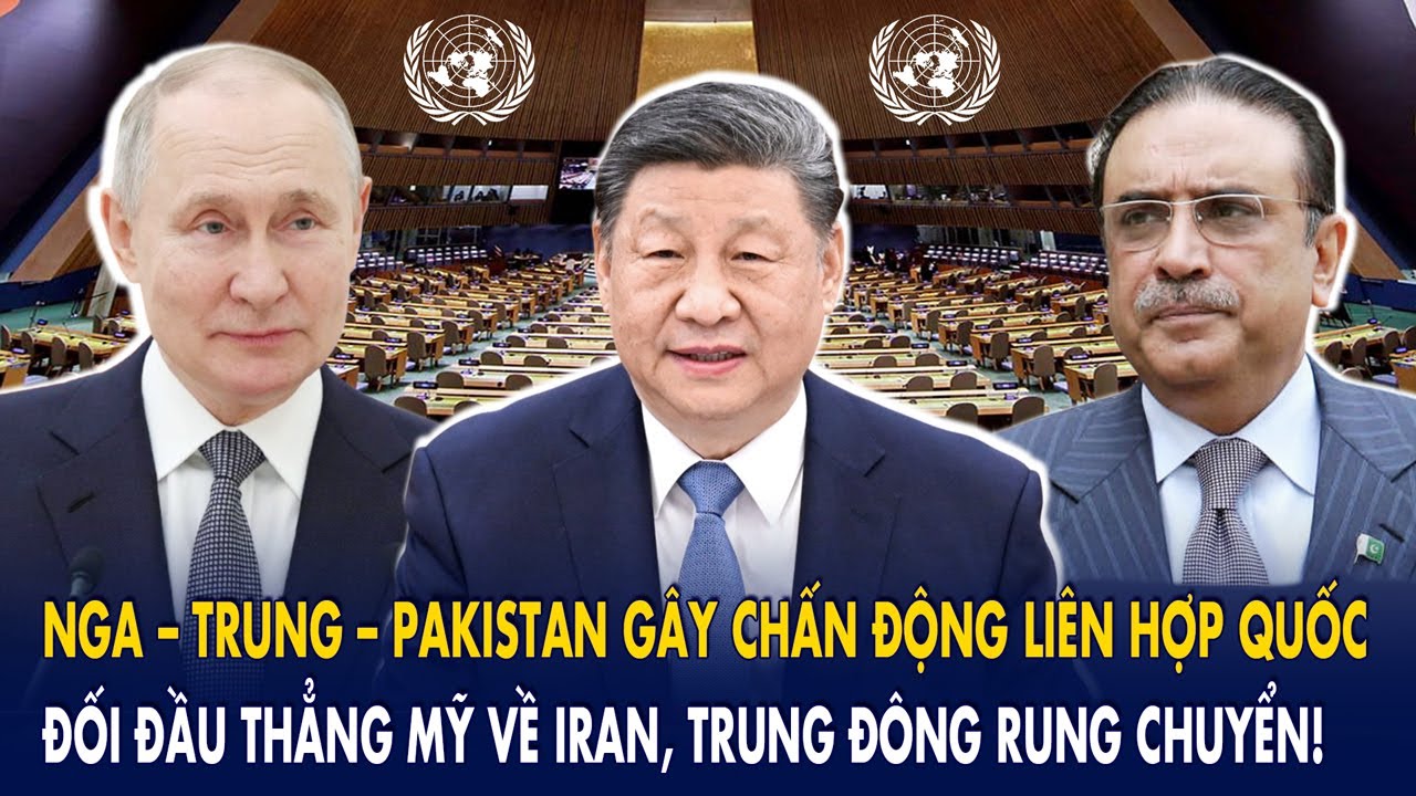 Nga – Trung – Pakistan gây chấn động LHQ: Đối đầu thẳng Mỹ về Iran, Trung Đông rung chuyển!