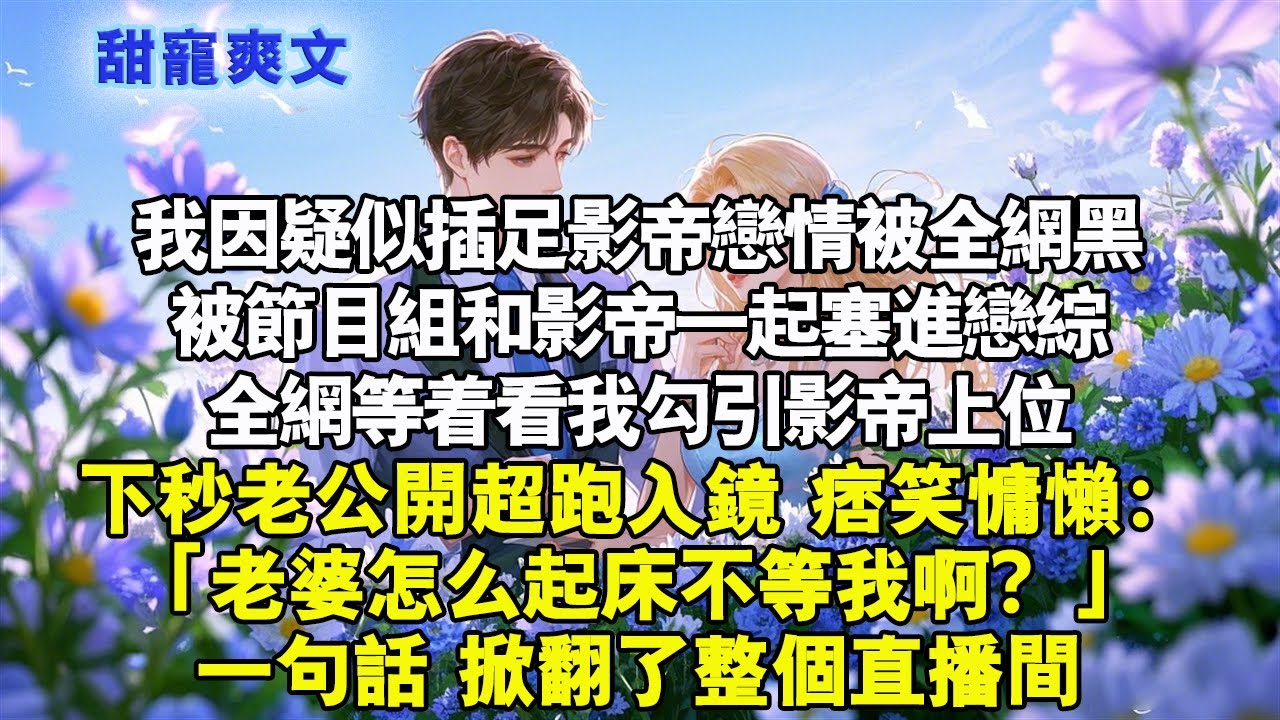 我因疑似插足影帝戀情被全網黑，被節目組和影帝一起塞進戀綜。全網等著看我勾引影帝上位，下秒老公開超跑入鏡，痞笑慵懶：「老婆，怎麼起床不等我啊？」 掀翻直播間。#霸總 #情感 #完結 #甜寵