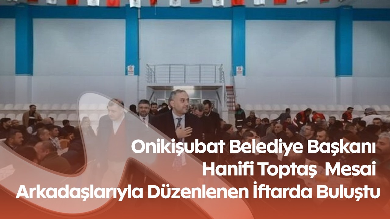 Onikişubat Belediye Başkanı Hanifi Toptaş  Mesai Arkadaşlarıyla Düzenlenen İftarda Buluştu