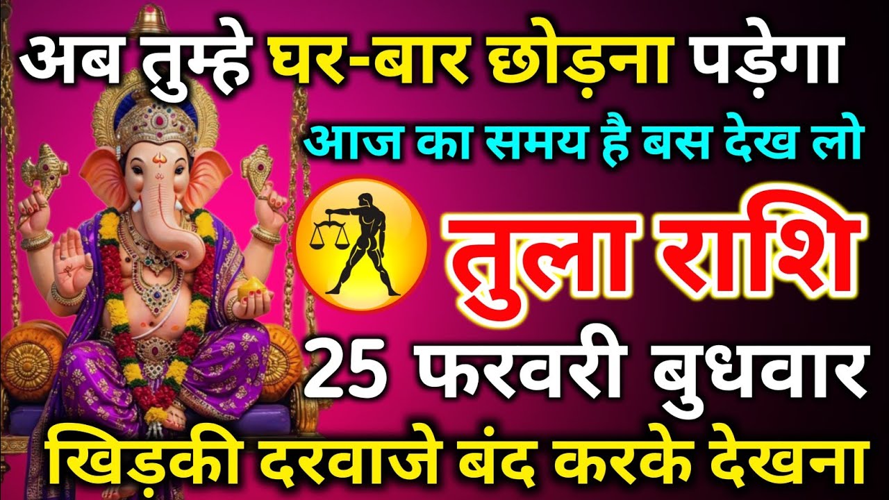 तुला राशि 25 फरवरी बुधवार अब तुम्हे घर बार छोड़ना पड़ेगा आज का समय है देख लो/tula rashi