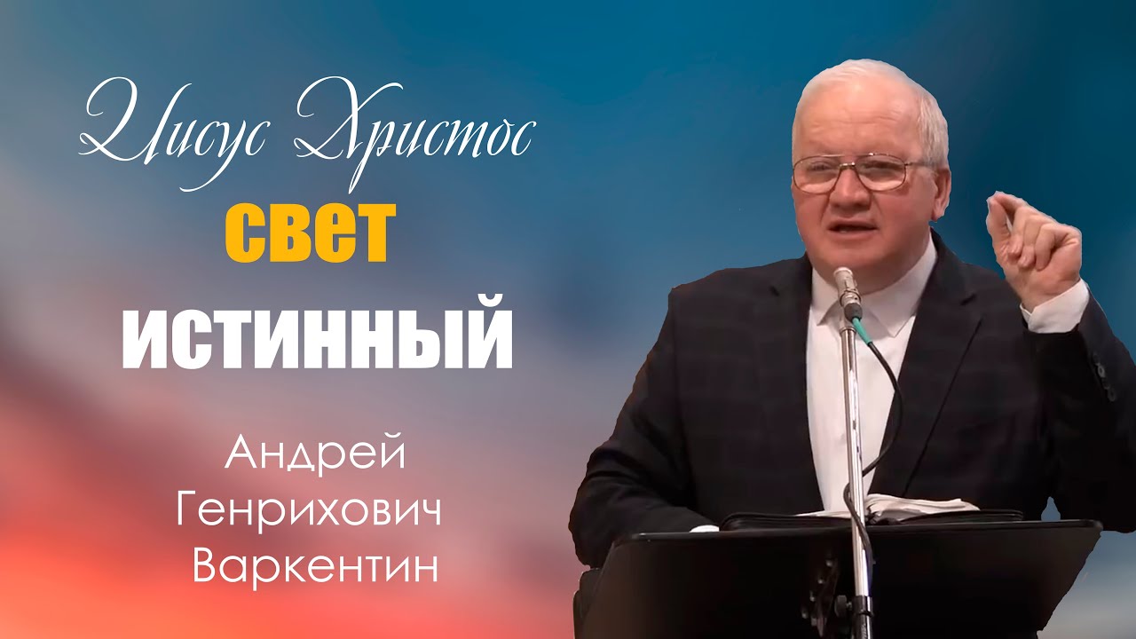 Проповедь | Иисус Христос свет истинный | Андрей Генрихович Варкентин | МСЦ ЕХБ