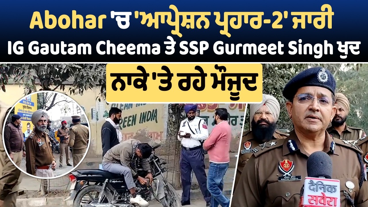 Abohar 'ਚ 'ਆਪ੍ਰੇਸ਼ਨ ਪ੍ਰਹਾਰ-2' ਜਾਰੀ, IG Gautam Cheema ਤੇ SSP Gurmeet Singh ਖੁਦ ਨਾਕੇ 'ਤੇ ਰਹੇ ਮੌਜੂਦ