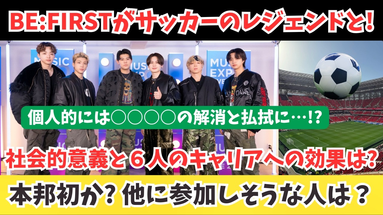 BE:FIRSTがサッカーのレジェンドと共に！社会的意義と６人のキャリアへの効果は？他に参加しそうな人は？なお個人的には○○○○の解消と払拭になりそう…？