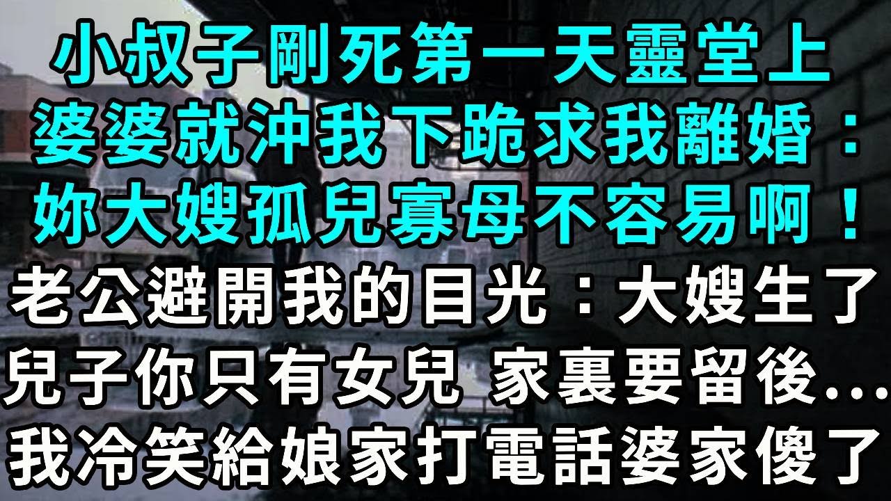 小叔子剛死第一天靈堂上， 婆婆就沖我下跪求我離婚：妳大嫂孤兒寡母不容易啊！老公避開我的目光：大嫂生了兩個兒子你只有女兒，家裏要傳宗接代 ...我冷笑給娘家打電話 婆家傻了