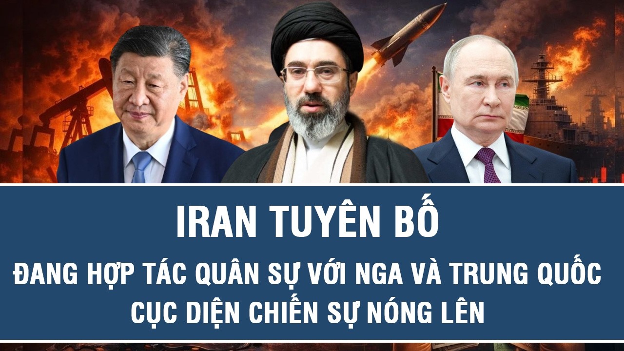 Iran tuyên bố đang hợp tác quân sự với Nga và Trung Quốc, cục diện chiến sự nóng lên
