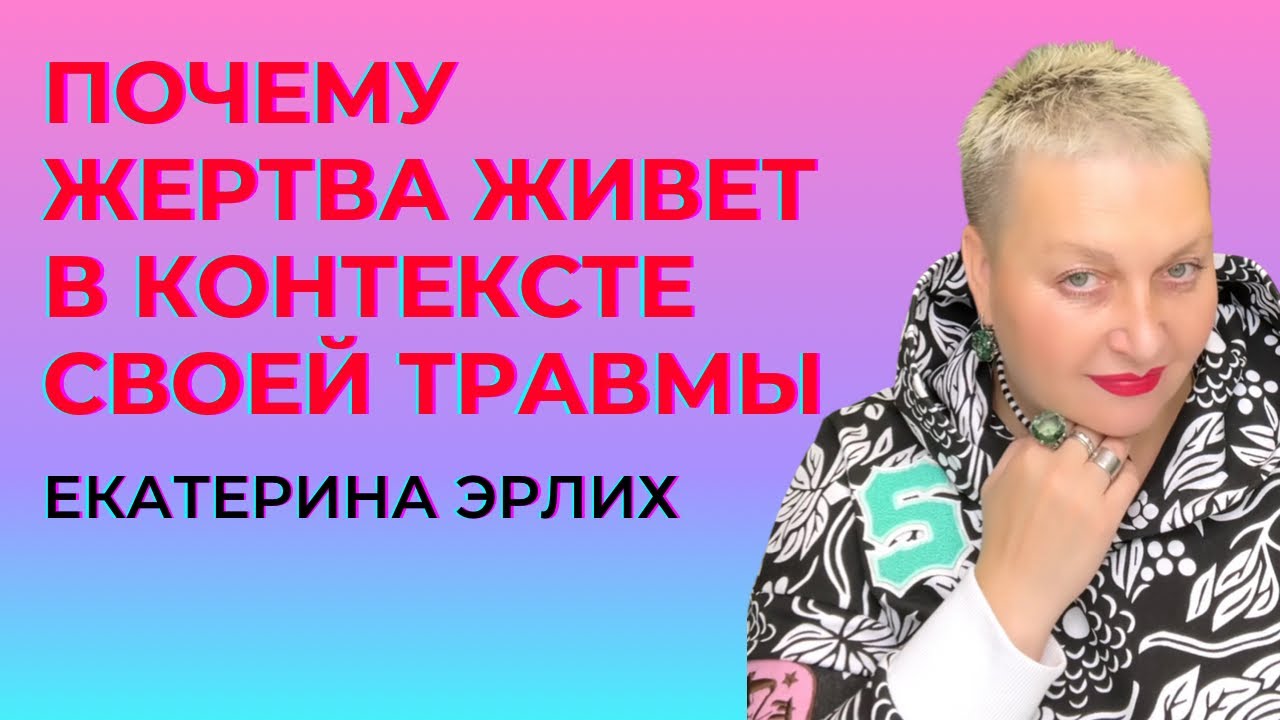 ПОЧЕМУ ЖЕРТВА ЖИВЕТ В КОНТЕКСТЕ  СВОЕЙ ТРАВМЫ. Психолог Екатерина Эрлих.