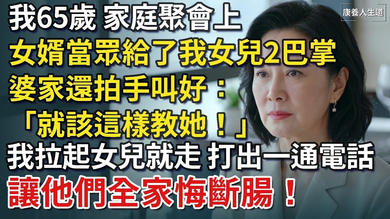我65歲，晚餐上女婿當眾給了我女兒2巴掌，婆家還拍手叫好：「就該這樣教她！」我拉起女兒就走，默默打出一通電話，讓他們全家悔斷腸！【康養人生道】 #康養人生道 #上了年紀該明白的事 #養老 #聰明
