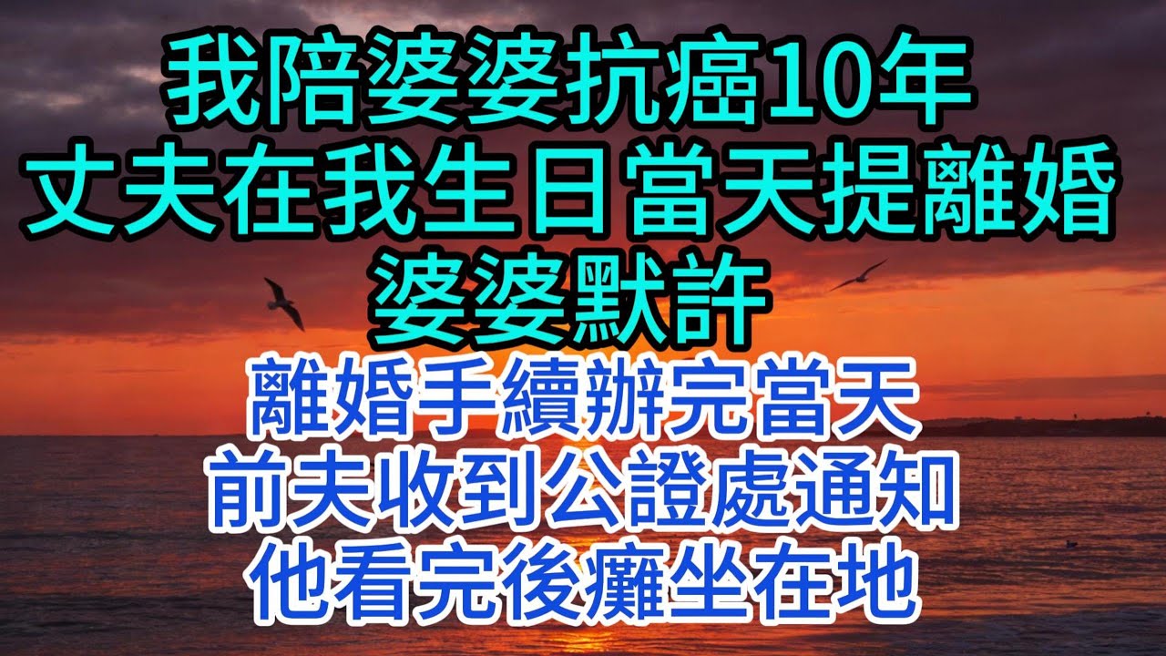 【優秀爽文】我陪婆婆抗癌10年，丈夫在我生日當天提離婚，婆婆默許，離婚手續辦完當天，前夫收到公證處通知，他看完後癱坐在地#婆媳 #家庭 #情感故事 #為人處世 #婚姻 #故事 #情感 #出軌 #生活