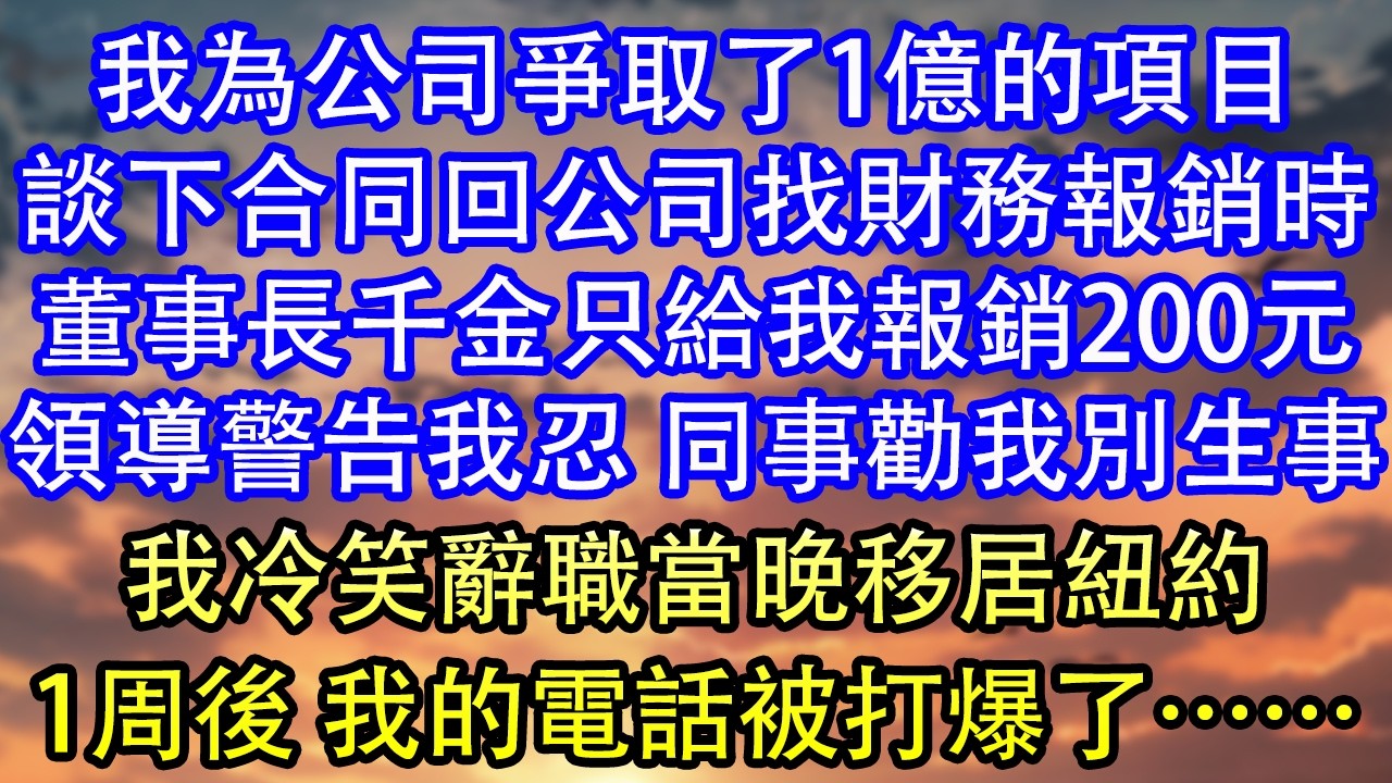 我為公司爭取了1億的項目談下合同回公司找財務報銷時董事長千金只給我報銷200元領導警告我忍 同事勸我別生事我冷笑辭職當晚移居紐約1周後 我的電話被打爆了……