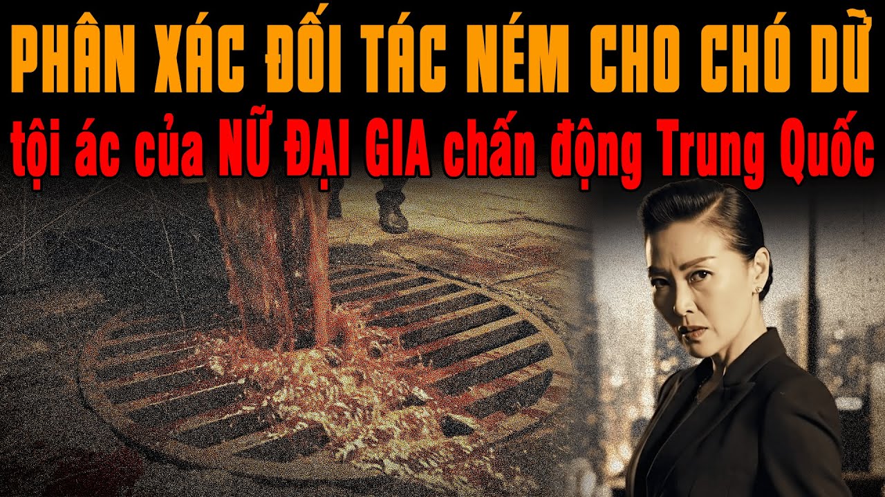 🔔 Kỳ Án Trung Quốc Nữ đại gia giết đối tác PHÂN XÁC ném cho chó dữ NẤU XƯƠNG phi tang