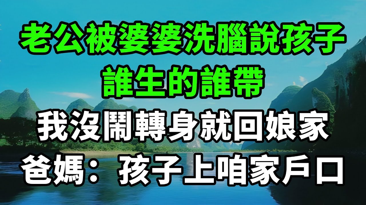 老公被婆婆洗腦說孩子，誰生的誰帶，我沒鬧轉身就回娘家，爸媽：孩子上咱家戶口【風鈴故事集】#情感故事#婆媳關系#家庭生活#爽文#故事頻道#故事分享#情感#完結故事#正能量#流量