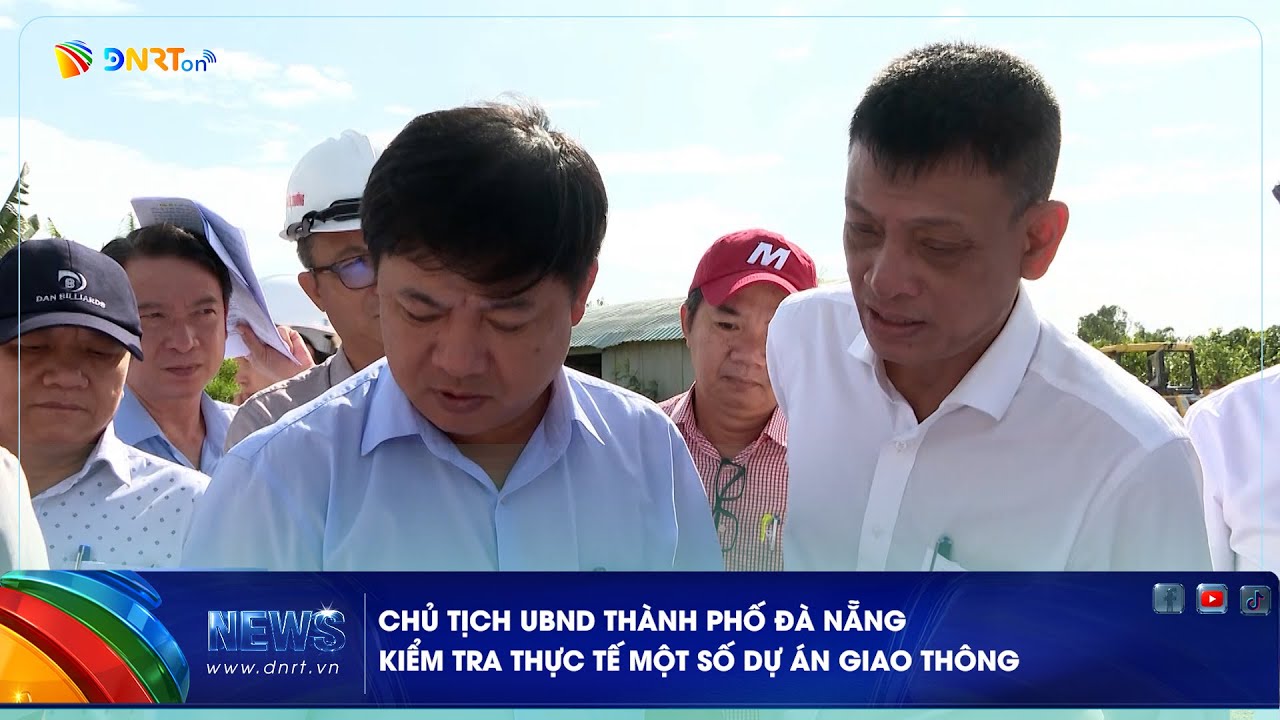 CHỦ TỊCH UBND THÀNH PHỐ ĐÀ NẴNG KIỂM TRA THỰC TẾ MỘT SỐ DỰ ÁN GIAO THÔNG