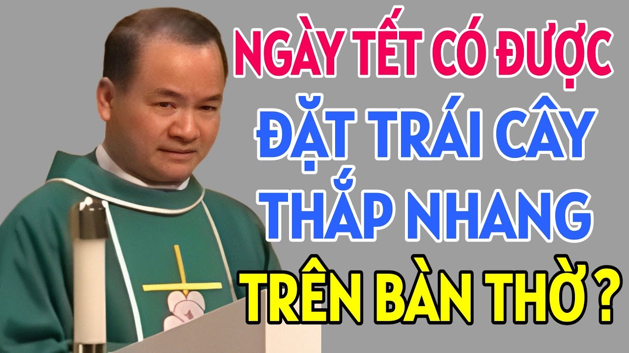 NGÀY TẾT CÓ ĐƯỢC THẮP NHANG HAY ĐẶT MÂM TRÁI CÂY TRÊN BÀN THỜ KHÔNG. BÀI GIẢNG HAY CỦA CHA PHẠM TĨNH