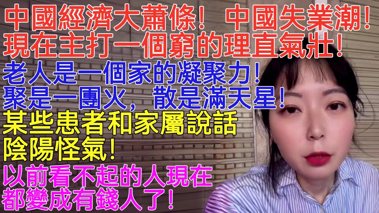 中國經濟大蕭條！中國失業潮！現在主打一個窮的理直氣壯！老人是一個家的凝聚力！聚是一團火，散是滿天星！某些患者和家屬說話陰陽怪氣！以前看不起的人現在都變成有錢人了！