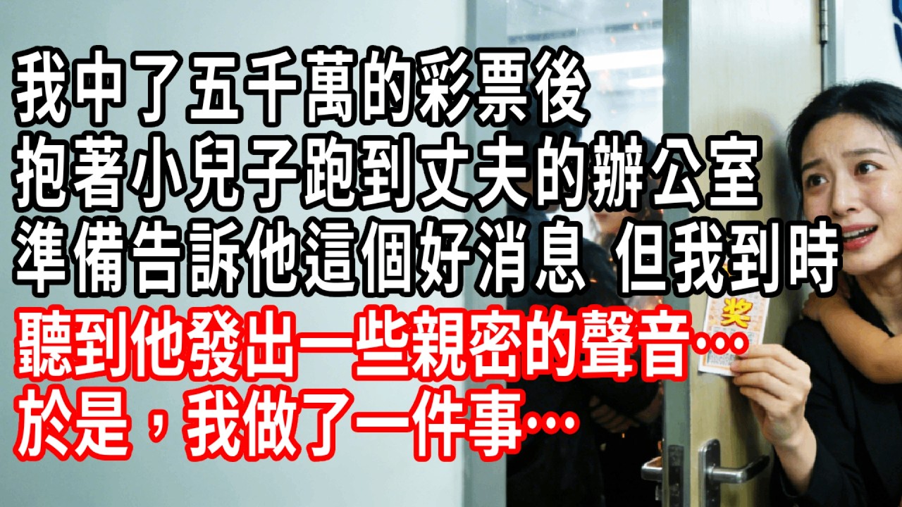 我中了五千萬的彩票後，抱著小兒子跑到丈夫的辦公室，準備告訴他這個好消息 但我到時，聽到他發出一些親密的聲音……於是，我做了一件事……#情感故事 #人生感悟 #生活经验