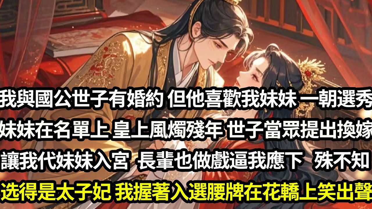 我與明國公世子有婚約但他喜歡我妹妹。一朝選秀，妹妹在名單上。皇上風燭殘年，世子當眾提出換嫁讓我代替妹妹入宮。長輩們還做戲逼我應下。殊不知—选秀选得是太子妃，我握著入選腰牌，在花轎上偷笑出聲#愛情#完結