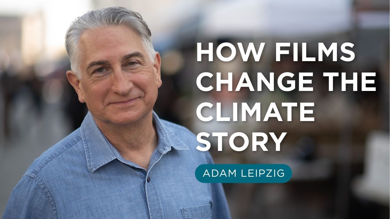 How Films Change the Climate Story | Adam Leipzig on Storytelling for Climate Action