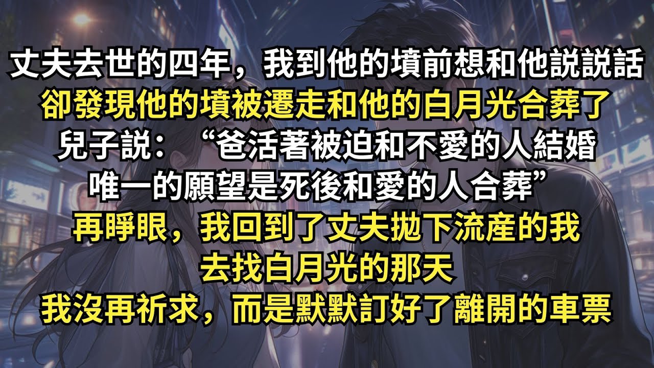 我發現亡夫的墳被遷走了，兒子却説：“爸活著被迫和不愛的人結婚，唯一的願望是死後和愛的人合葬”。再睜眼，我回到了丈夫拋下流産的我去找她的那天，我沒再祈求，而是默默訂好了離開的車票