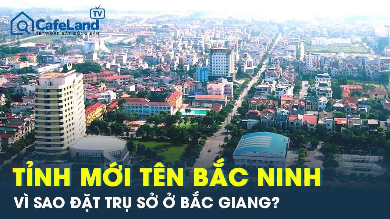 Vì sao tỉnh mới tên Bắc Ninh, nhưng trung tâm hành chính đặt tại Bắc Giang? | CafeLand