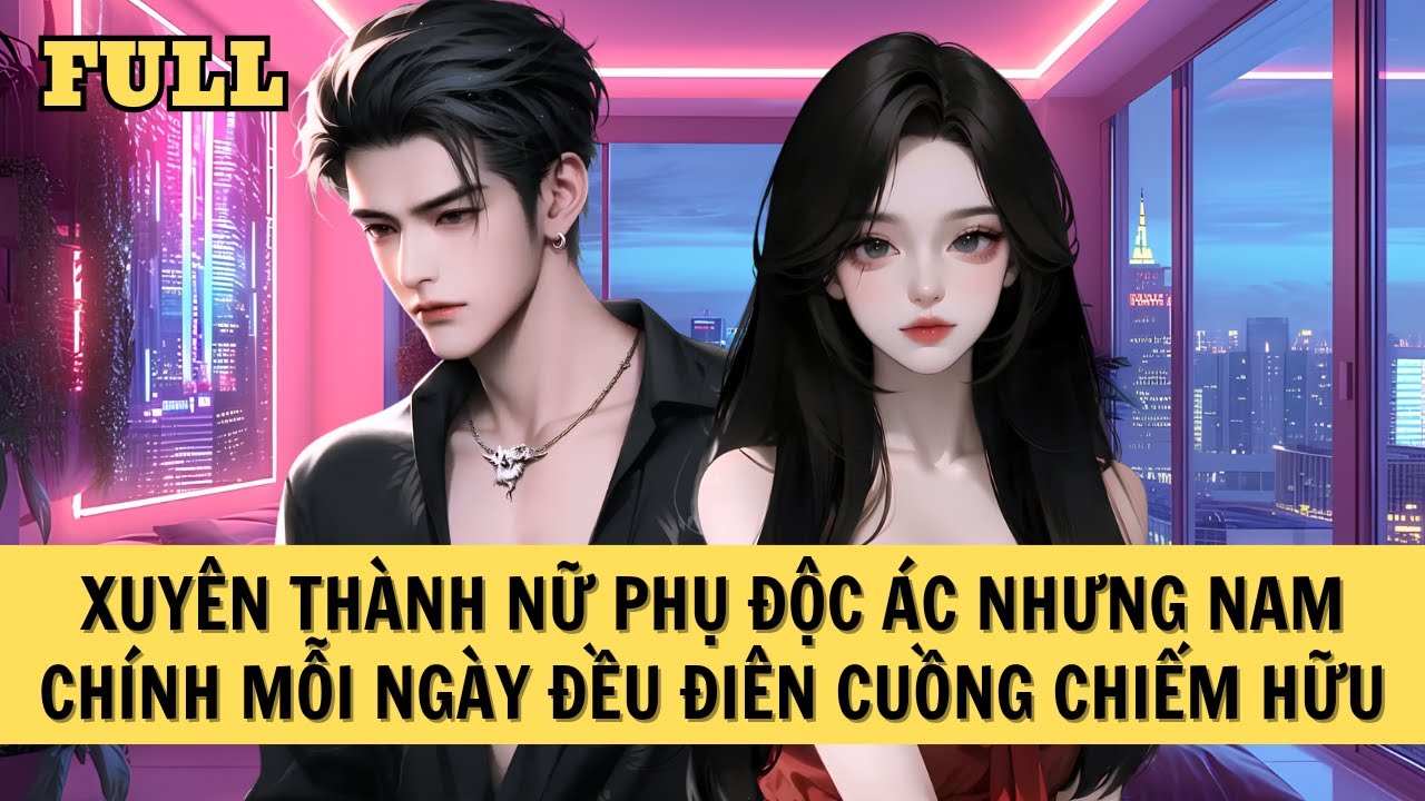 [FULL REVIEW] XUYÊN THÀNH NỮ PHỤ ĐỘC ÁC NHƯNG NAM CHÍNH MỖI NGÀY ĐỀU ĐIÊN CUỒNG CHIẾM HỮU