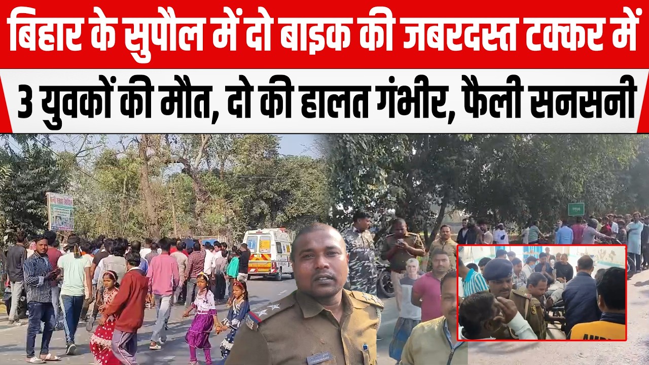 Bihar के सुपौल में दो बाइक की जबरदस्त टक्कर में 3 युवकों की मौ/त, दो की हालत गंभीर, फैली सनसनी