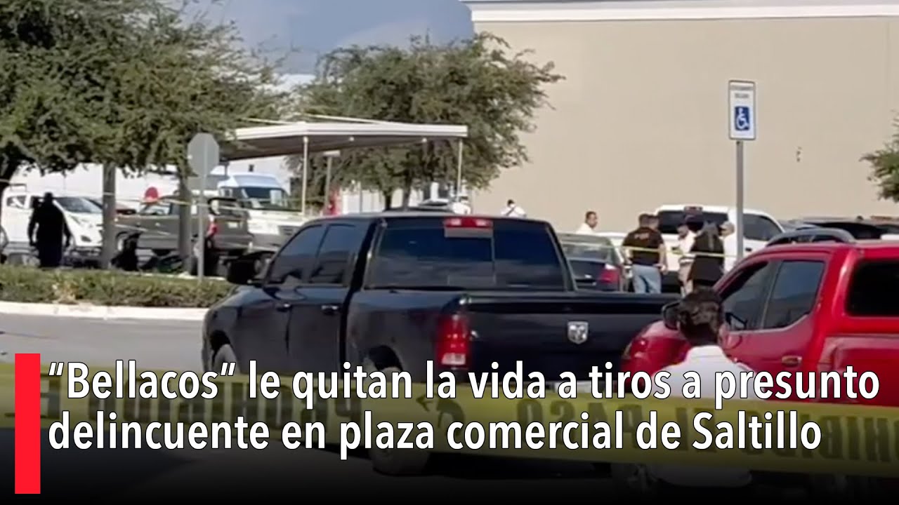 “Bellacos” le quitan la vida a tiros a presuntodelincuente en plaza comercial de Saltillo