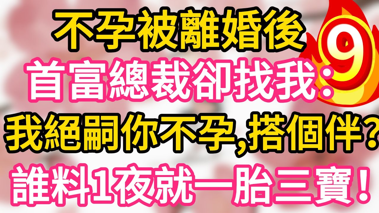 【09】不孕被離婚後，首富總裁卻找我：我絕嗣你不孕，搭個伴？誰料一夜我就懷上三胞胎！一胎三寶！#為人處世 #生活經驗 #情感故事