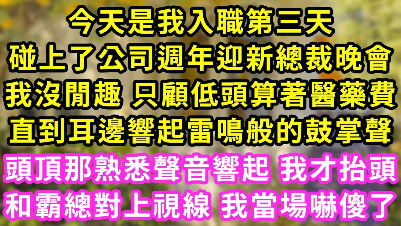 今天是我入職第三天，碰上了公司週年迎新總裁晚會，我沒閒趣 只顧低頭算著醫藥費，直到耳邊響起雷鳴般的鼓掌聲，頭頂那熟悉聲音響起 我才抬頭，和霸總對上視線 我當場嚇傻了#甜寵#灰姑娘#霸道總裁#愛情#婚姻
