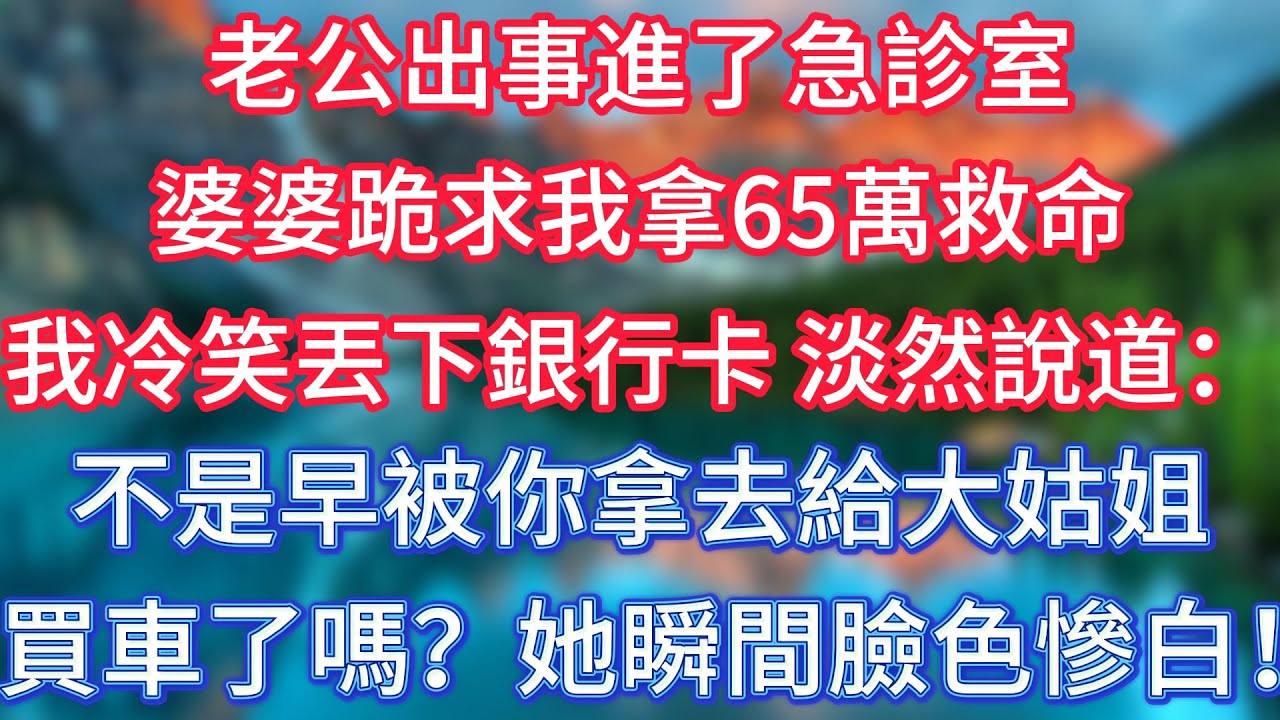 老公出事進了急診室，婆婆跪求我拿65萬救命，我冷笑丟下銀行卡，淡然說道：不是早被你拿去給大姑姐買車了嗎？她瞬間臉色慘白！ #傾聽故事會 #情感故事 #老人频道 #老年健康 #為人處世 #老年生活