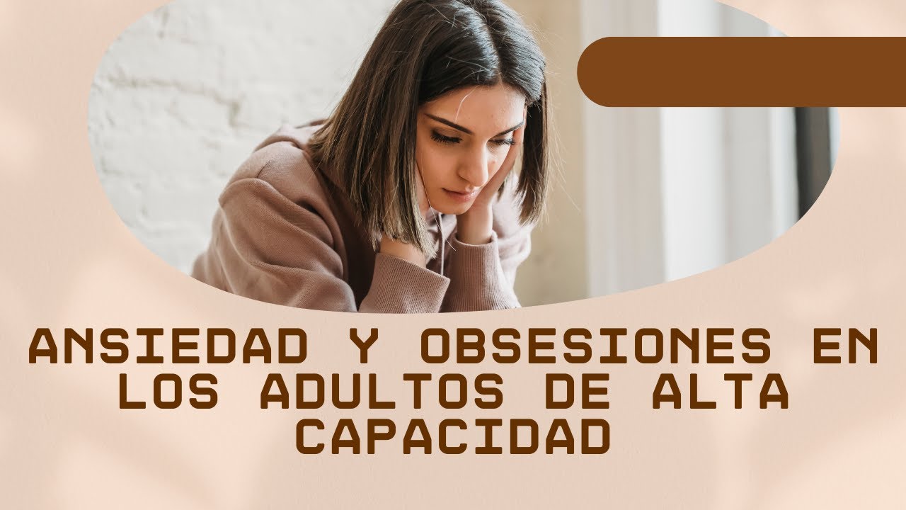 Alta capacidad y adultos: la ansiedad y las obsesiones