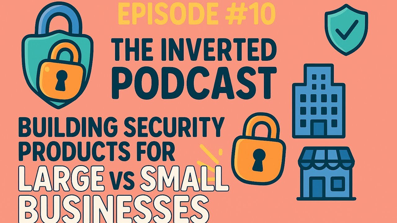 Inverted Product Management Podcast #10: Building security products for small vs large businesses