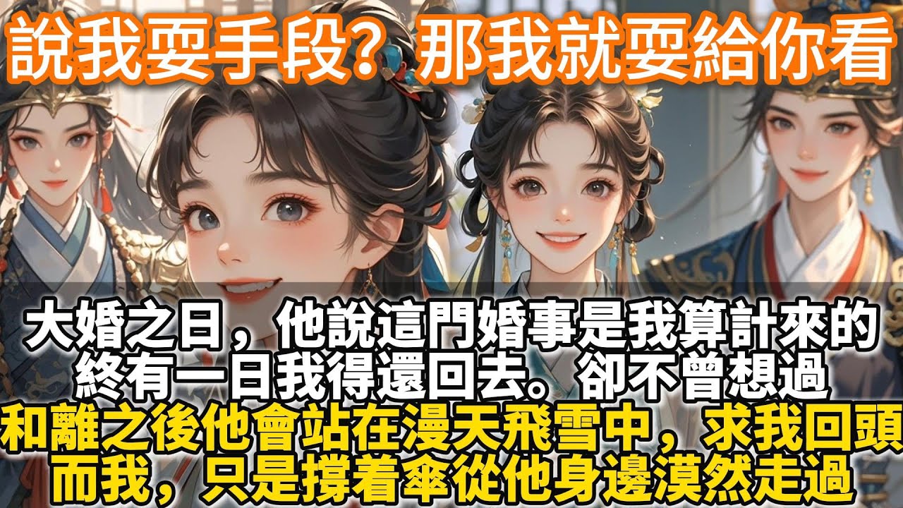 完結大女主爽文：說我耍手段？那我就耍給你看。大婚之日，他說這門婚事是我算計來的，終有一日我得還回去。卻不曾想過，和離之後他會站在漫天飛雪中，求我回頭。而我，只是撐着傘從他身邊漠然走過。