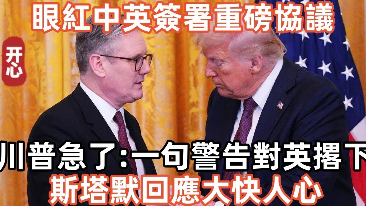 眼紅中英簽署重磅協議，特朗普急了：一句警告對英國撂下！斯塔默回應大快人心！