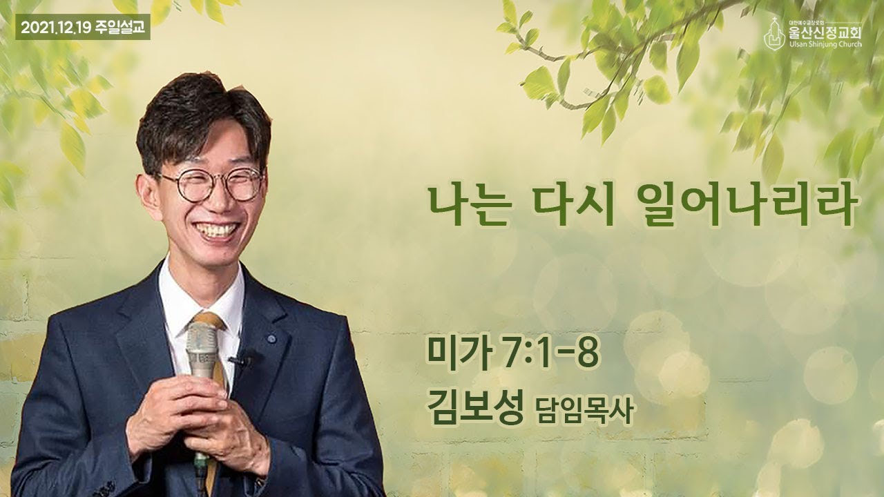 2021년 12월 19일 울산신정교회 주일예배 / 나는 다시 일어나리라 / 미가 7장 1-8절 / 김보성 목사
