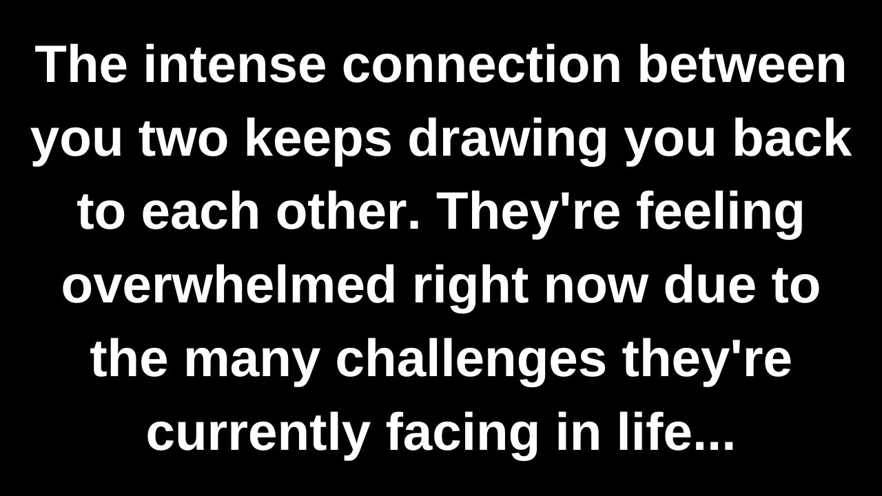 The intense connection between you two keeps drawing you back to each other. They're feeling...
