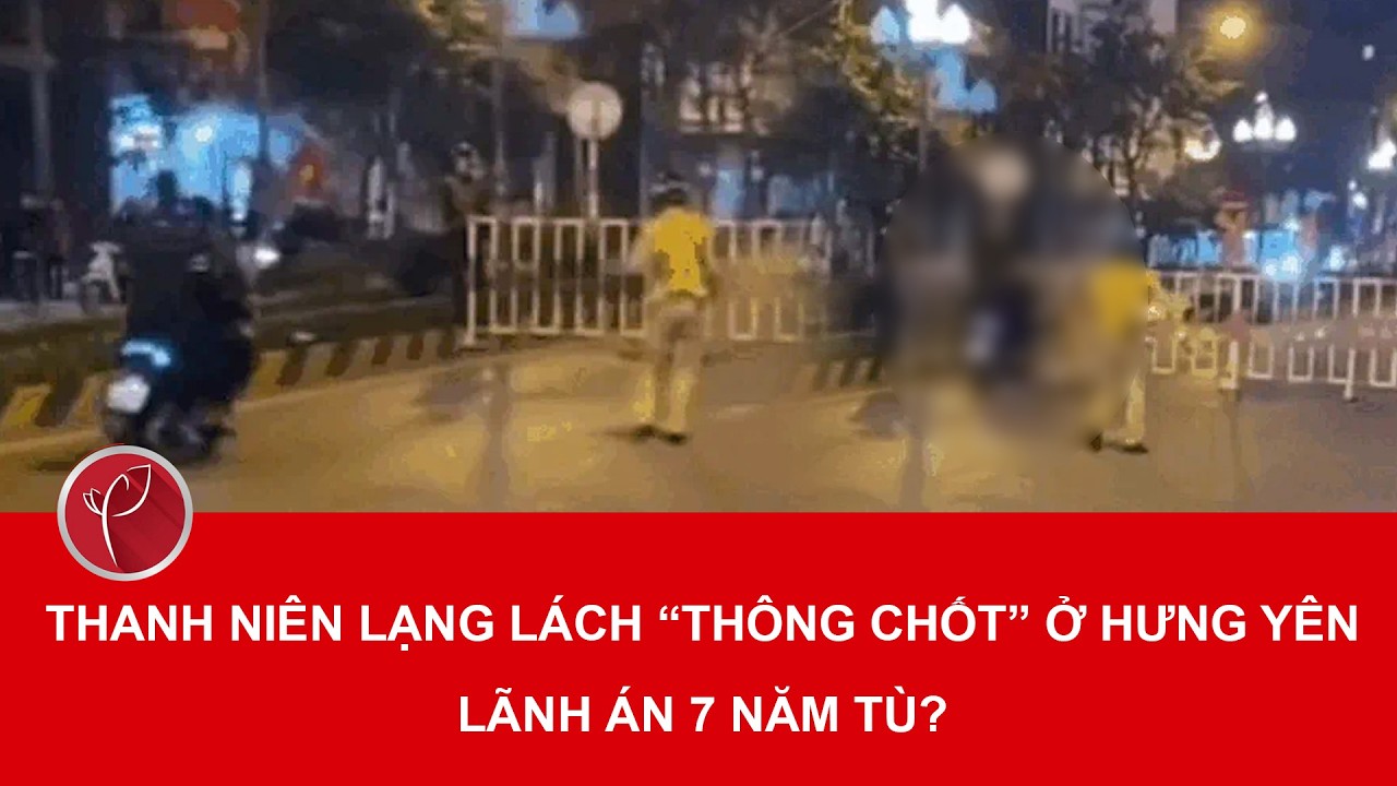 Bản tin tối 12/3: Nam thanh niên “thông chốt” ở Hưng Yên có thể lĩnh án lên đến 7 năm tù?