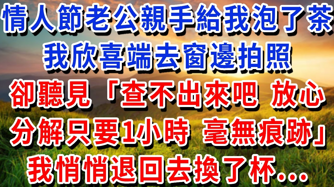 情人節老公親手給我泡了茶，我欣喜端去窗邊拍照 卻聽見「查不出來吧」「放心，分解只要 1 小時，毫無痕跡」我悄悄退回去換了杯#書婷講故事 #為人處世#生活經驗#情感故事#晚年哲理#說故事#完結文