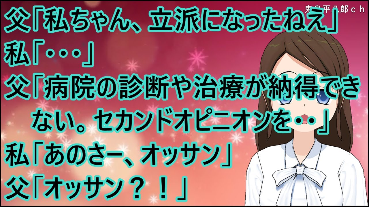 【スカッとする話】父「私ちゃん、立派になったねえ」私「・・・」父「この病院の診断や治療が納得できない。セカンドオピニオンを・・」私「あのさー、オッサン」父「オッサン？！」