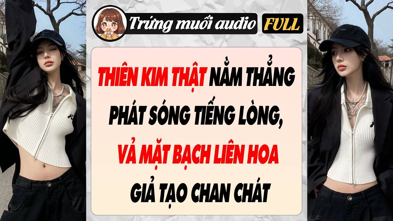 Full audio | THIÊN KIM THẬT NẰM THẲNG PHÁT SÓNG TIẾNG LÒNG, VẢ MẶT BẠCH LIÊN HOA GIẢ TẠO CHAN CHÁT