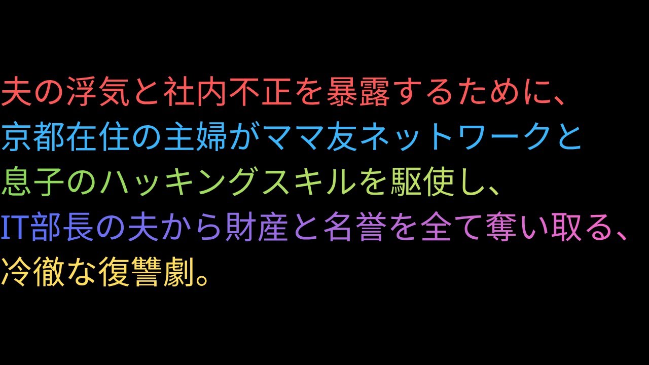 夫の浮気と社内不正を暴露するために、京都在住の主婦がママ友ネットワークと息子のハッキングスキルを駆使し、IT部長の夫から財産と名誉を全て奪い取る、冷徹な復讐劇。