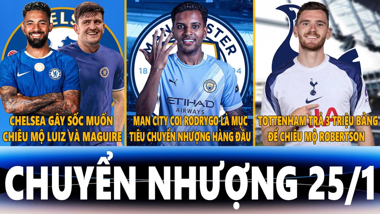 CHUYỂN NHƯỢNG 25/1 | CHELSEA NHẮM LUIZ VÀ MAGUIRE, MC MUỐN CÓ RODRYGO, SPURS CHI 3TR CHO ROBERTSON