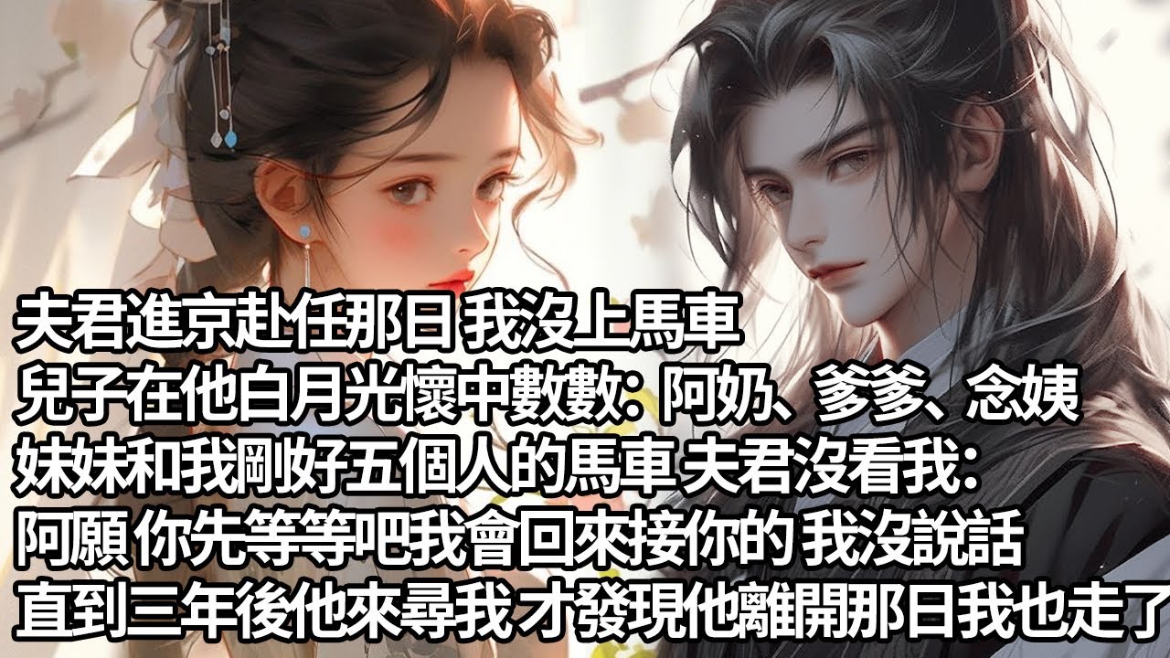 【一口氣看完】夫君進京赴任那日 我沒上馬車，兒子在他白月光懷中數數：阿奶、爹爹、念姨，妹妹和我剛好五個人的馬車 夫君沒看我：阿願 你先等等吧我會回來接你的 我沒說話，直到三年後他來尋我才發現我早離開了
