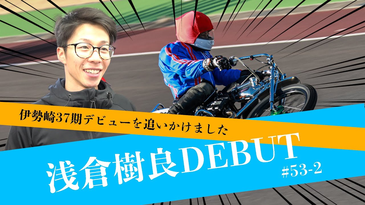 #53-2 浅倉樹良DEBUT～伊勢崎37期デビューを追いかけました～
