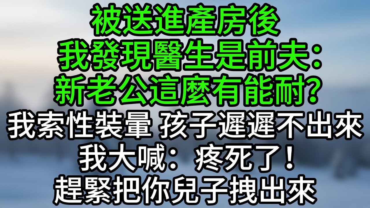 被送進產房後，我發現醫生是前夫：「新老公這麼有能耐？」我索性裝暈，孩子遲遲不出來，我大喊：疼死了！趕緊把你兒子拽出來