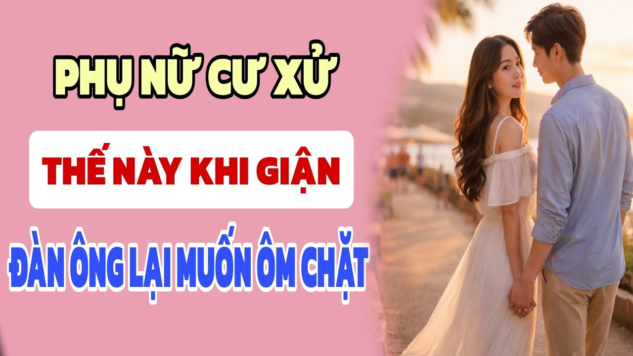 Phụ nữ cư xử thế này khi giận, đàn ông lại muốn ôm chặt - Nghe Và Ngẫm 
