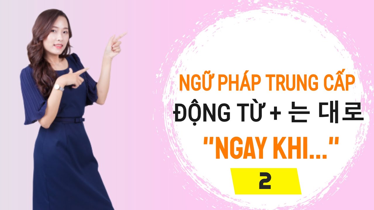 Ngữ Pháp Tiếng Hàn  Trung Cấp - ĐỘNG TỪ + 는 대로 “Ngay khi    ”